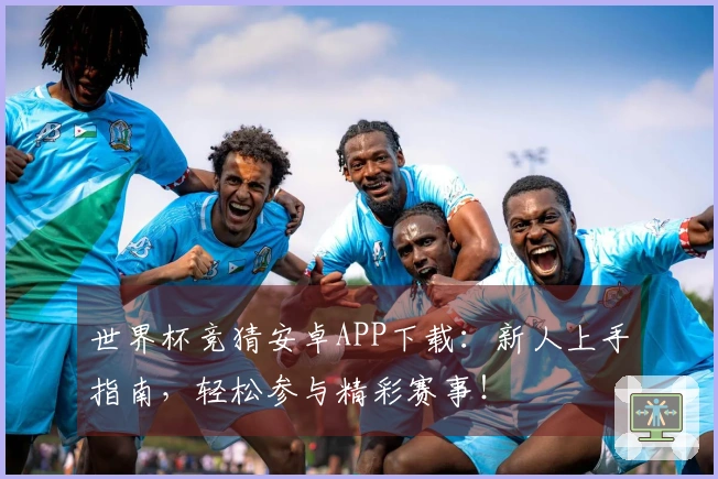 世界杯竞猜安卓APP下载：新人上手指南，轻松参与精彩赛事！