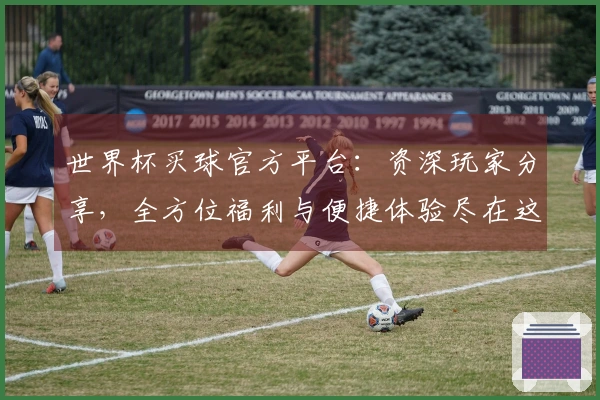 世界杯买球官方平台：资深玩家分享，全方位福利与便捷体验尽在这里