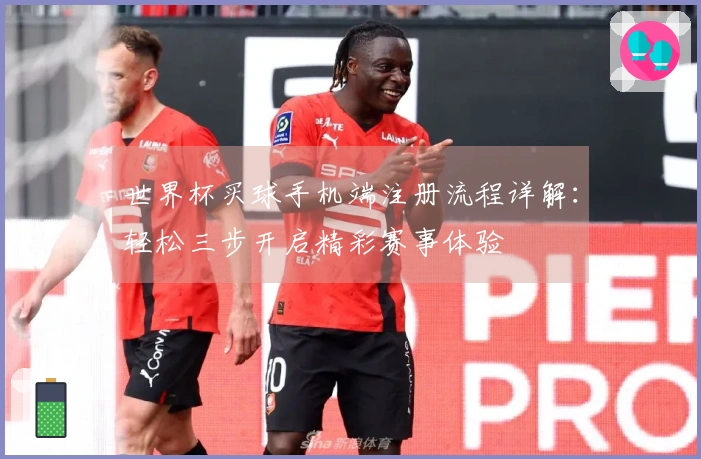 世界杯买球手机端注册流程详解：轻松三步开启精彩赛事体验
