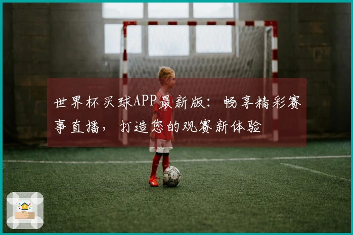 世界杯买球APP最新版：畅享精彩赛事直播，打造您的观赛新体验