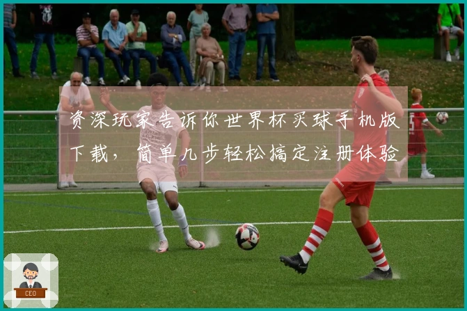 资深玩家告诉你世界杯买球手机版下载，简单几步轻松搞定注册体验