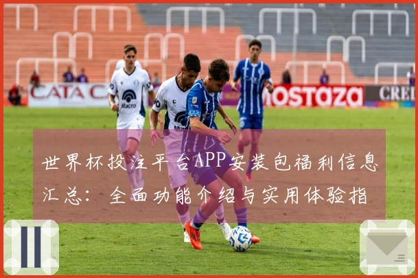 世界杯投注平台APP安装包福利信息汇总：全面功能介绍与实用体验指南