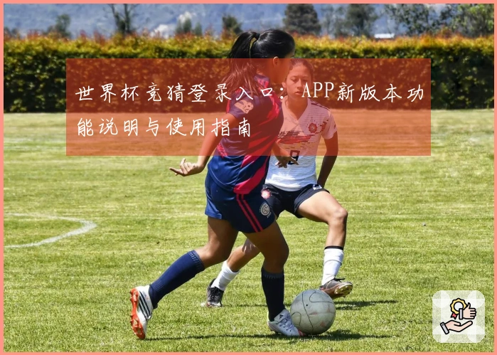 世界杯竞猜登录入口：APP新版本功能说明与使用指南
