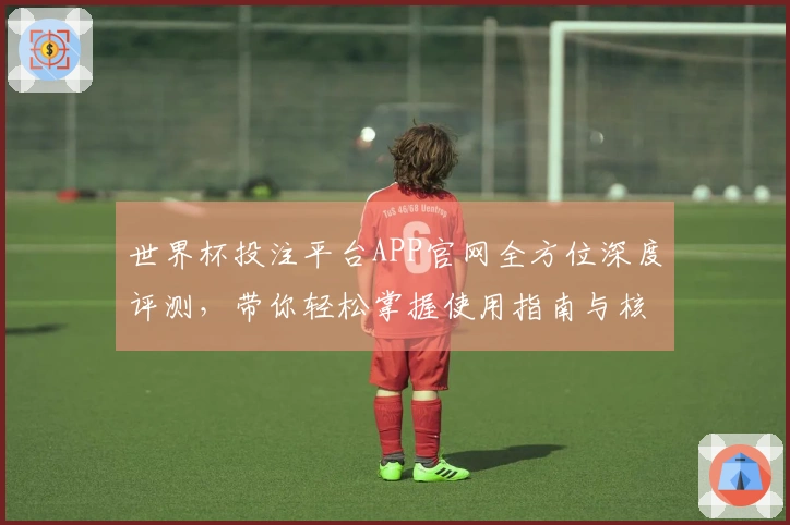 世界杯投注平台APP官网全方位深度评测，带你轻松掌握使用指南与核心功能
