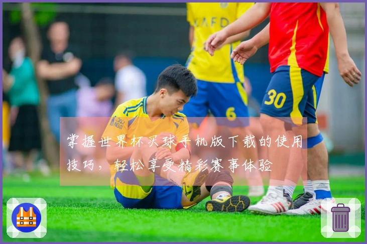 掌握世界杯买球手机版下载的使用技巧,轻松享受精彩赛事体验