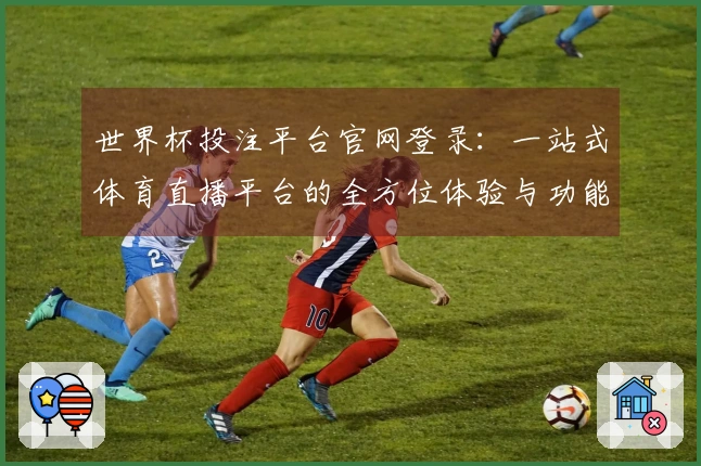 世界杯投注平台官网登录：一站式体育直播平台的全方位体验与功能介绍
