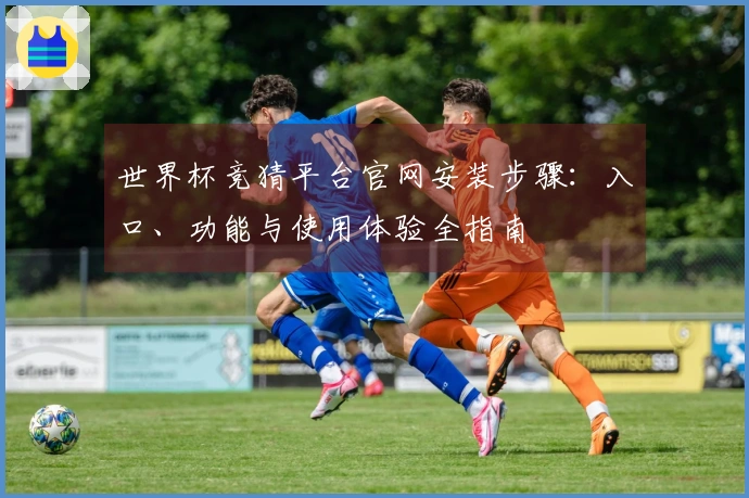 世界杯竞猜平台官网安装步骤：入口、功能与使用体验全指南