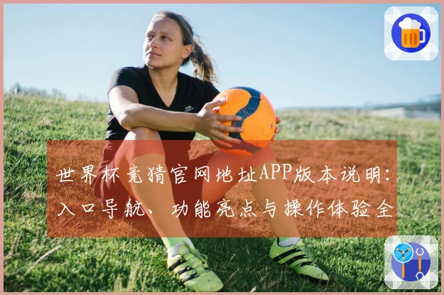 世界杯竞猜官网地址APP版本说明：入口导航、功能亮点与操作体验全面解析