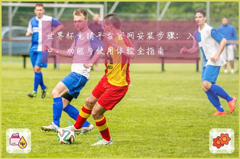 世界杯竞猜平台官网安装步骤：入口、功能与使用体验全指南