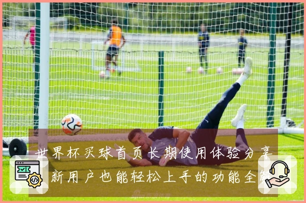 世界杯买球首页长期使用体验分享：新用户也能轻松上手的功能全解析