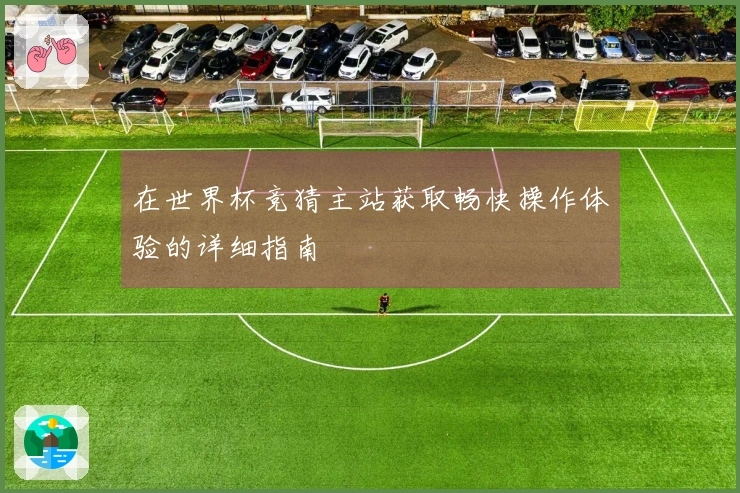 在世界杯竞猜主站获取畅快操作体验的详细指南