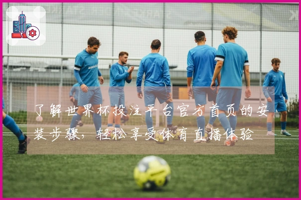 了解世界杯投注平台官方首页的安装步骤，轻松享受体育直播体验