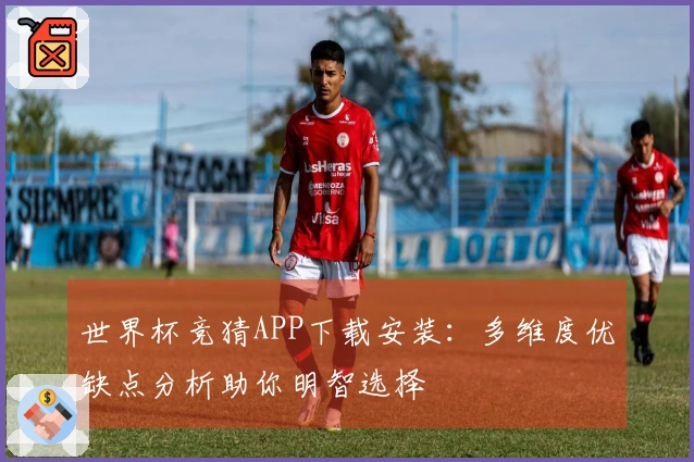 世界杯竞猜APP下载安装：多维度优缺点分析助你明智选择