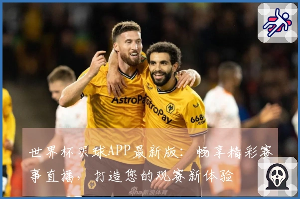 世界杯买球APP最新版：畅享精彩赛事直播，打造您的观赛新体验
