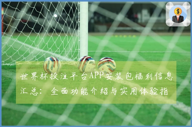 世界杯投注平台APP安装包福利信息汇总：全面功能介绍与实用体验指南