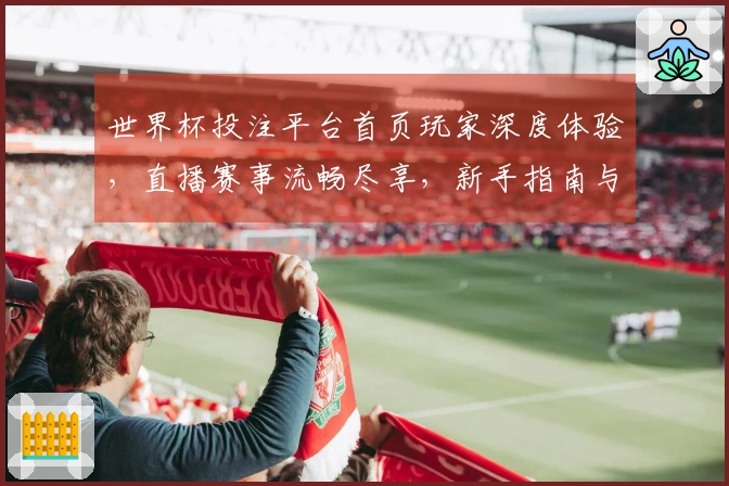 世界杯投注平台首页玩家深度体验，直播赛事流畅尽享，新手指南与功能全方位上手
