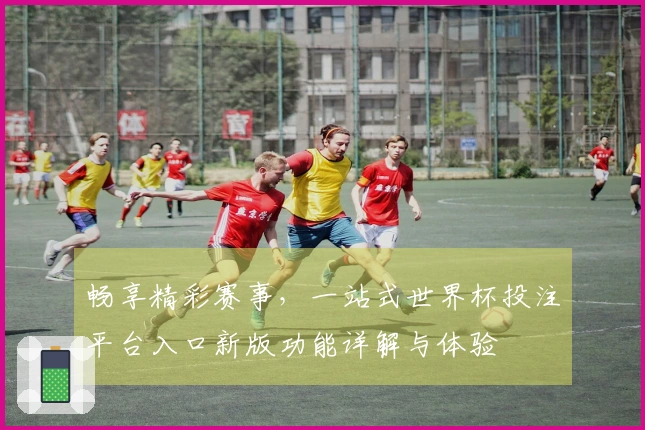畅享精彩赛事，一站式世界杯投注平台入口新版功能详解与体验