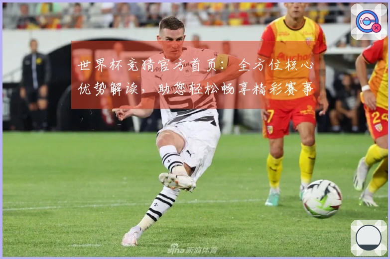 世界杯竞猜官方首页：全方位核心优势解读，助您轻松畅享精彩赛事