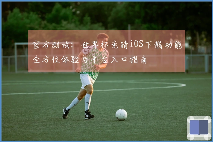 官方测试：世界杯竞猜iOS下载功能全方位体验与平台入口指南