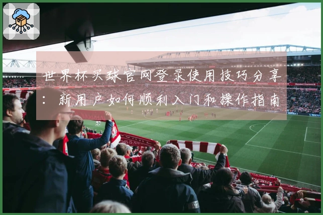 世界杯买球官网登录使用技巧分享:新用户如何顺利入门和操作指南