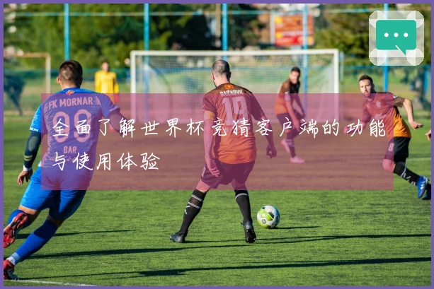 全面了解世界杯竞猜客户端的功能与使用体验