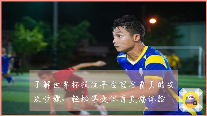 了解世界杯投注平台官方首页的安装步骤,轻松享受体育直播体验