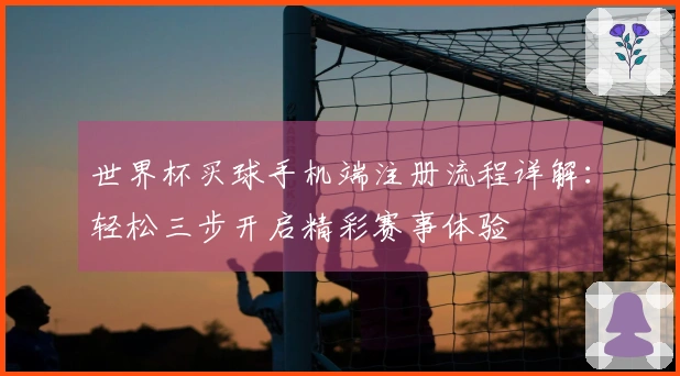 世界杯买球手机端注册流程详解：轻松三步开启精彩赛事体验